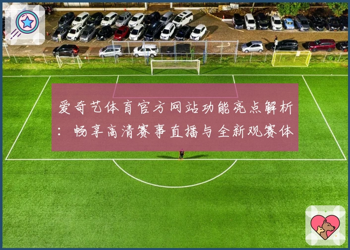 爱奇艺体育官方网站功能亮点解析：畅享高清赛事直播与全新观赛体验