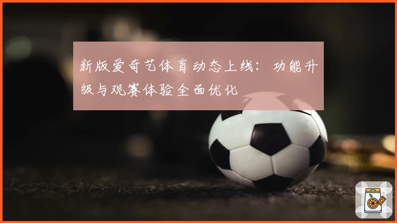 新版爱奇艺体育动态上线:功能升级与观赛体验全面优化