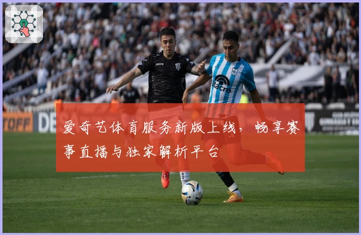 爱奇艺体育服务新版上线,畅享赛事直播与独家解析平台