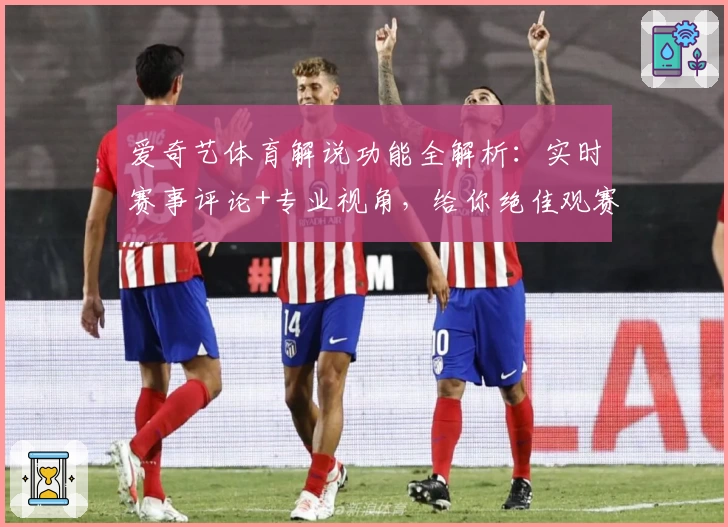 爱奇艺体育解说功能全解析:实时赛事评论+专业视角,给你绝佳观赛体验