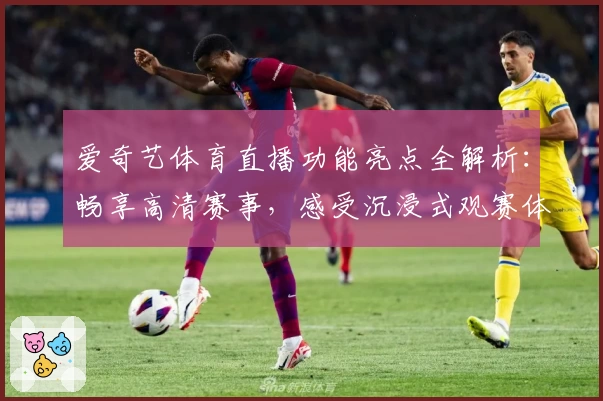 爱奇艺体育直播功能亮点全解析：畅享高清赛事，感受沉浸式观赛体验
