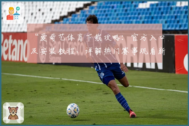 “爱奇艺体育下载攻略：官方入口及安装教程，详解热门赛事观看新体验”