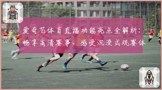 爱奇艺体育直播功能亮点全解析：畅享高清赛事，感受沉浸式观赛体验