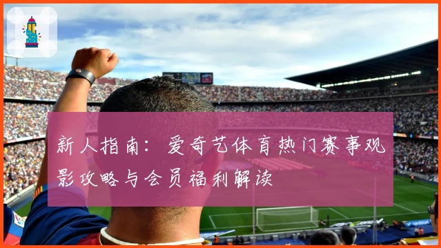 新人指南：爱奇艺体育热门赛事观影攻略与会员福利解读