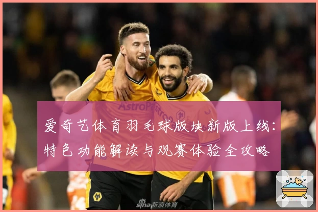 爱奇艺体育羽毛球版块新版上线：特色功能解读与观赛体验全攻略