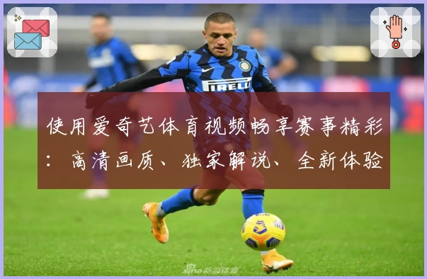 使用爱奇艺体育视频畅享赛事精彩:高清画质、独家解说、全新体验详解
