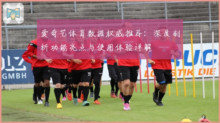 爱奇艺体育数据权威推荐：深度剖析功能亮点与使用体验详解