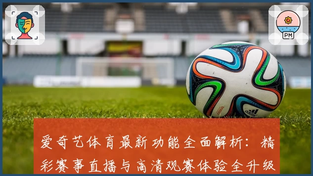 爱奇艺体育最新功能全面解析：精彩赛事直播与高清观赛体验全升级