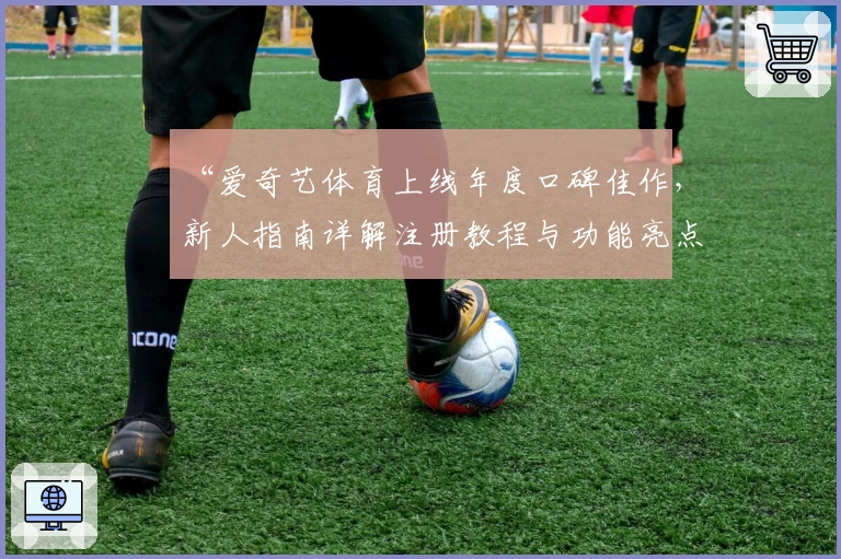 “爱奇艺体育上线年度口碑佳作，新人指南详解注册教程与功能亮点”