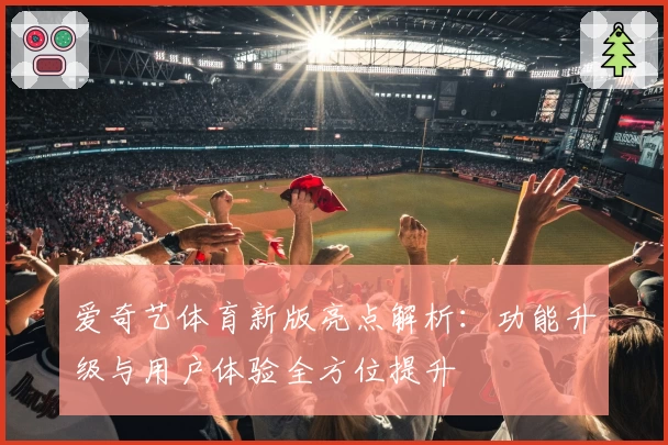 爱奇艺体育新版亮点解析：功能升级与用户体验全方位提升