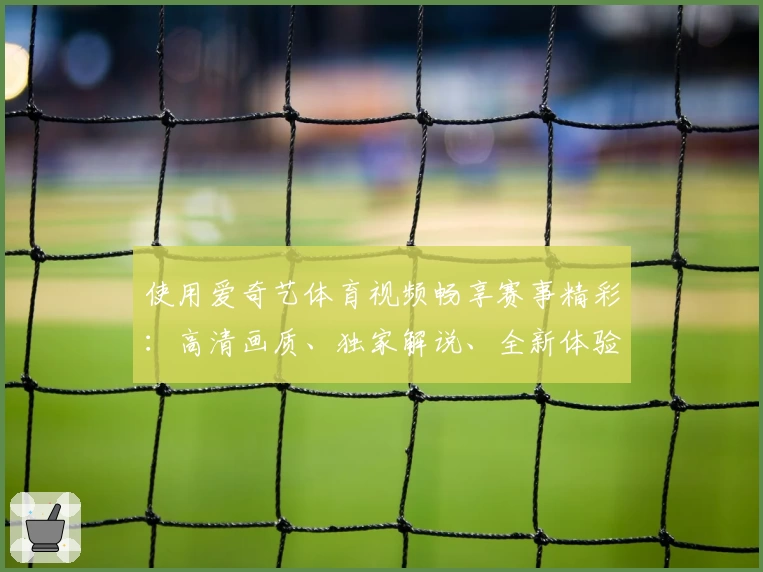 使用爱奇艺体育视频畅享赛事精彩：高清画质、独家解说、全新体验详解