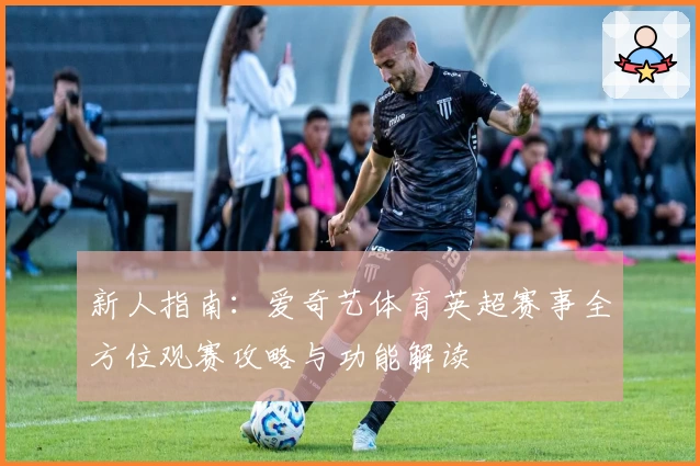新人指南：爱奇艺体育英超赛事全方位观赛攻略与功能解读