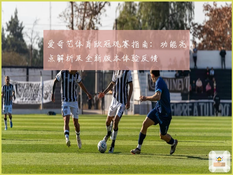 爱奇艺体育欧冠观赛指南：功能亮点解析及全新版本体验反馈