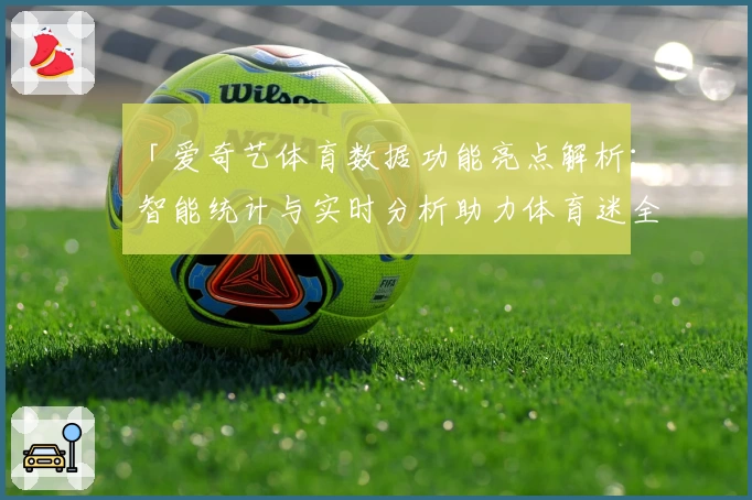 「爱奇艺体育数据功能亮点解析:智能统计与实时分析助力体育迷全新体验」