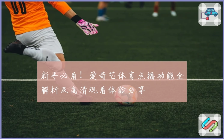 新手必看！爱奇艺体育点播功能全解析及高清观看体验分享