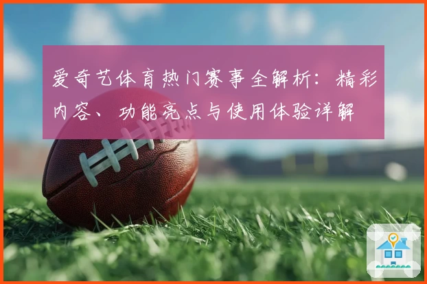 爱奇艺体育热门赛事全解析：精彩内容、功能亮点与使用体验详解