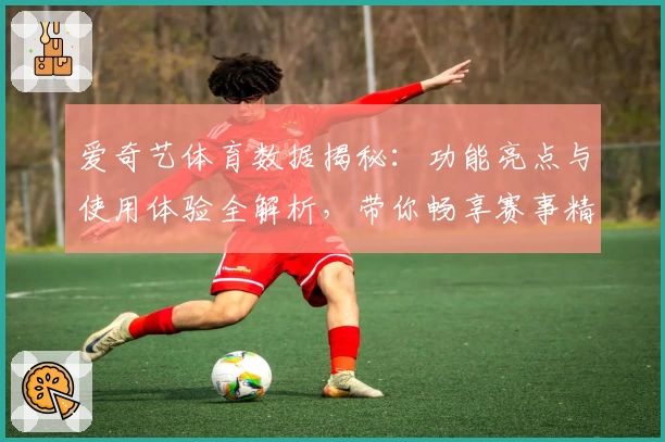 爱奇艺体育数据揭秘：功能亮点与使用体验全解析，带你畅享赛事精彩瞬间