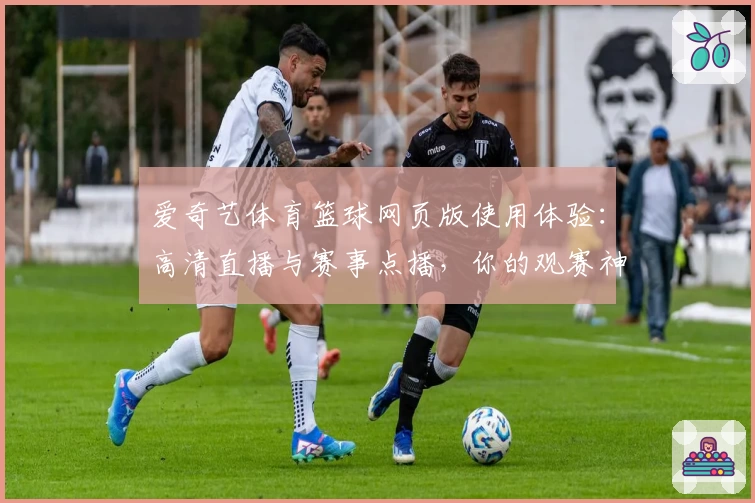 爱奇艺体育篮球网页版使用体验:高清直播与赛事点播,你的观赛神器