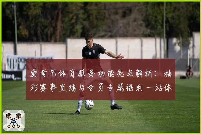 爱奇艺体育服务功能亮点解析：精彩赛事直播与会员专属福利一站体验