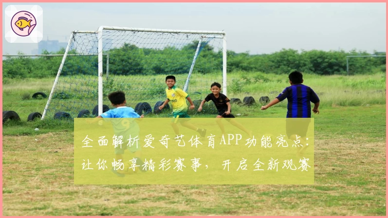全面解析爱奇艺体育APP功能亮点：让你畅享精彩赛事，开启全新观赛体验