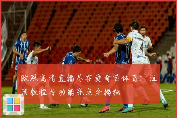 欧冠高清直播尽在爱奇艺体育：注册教程与功能亮点全揭秘