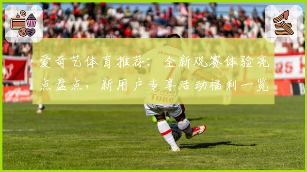 爱奇艺体育推荐：全新观赛体验亮点盘点，新用户专享活动福利一览