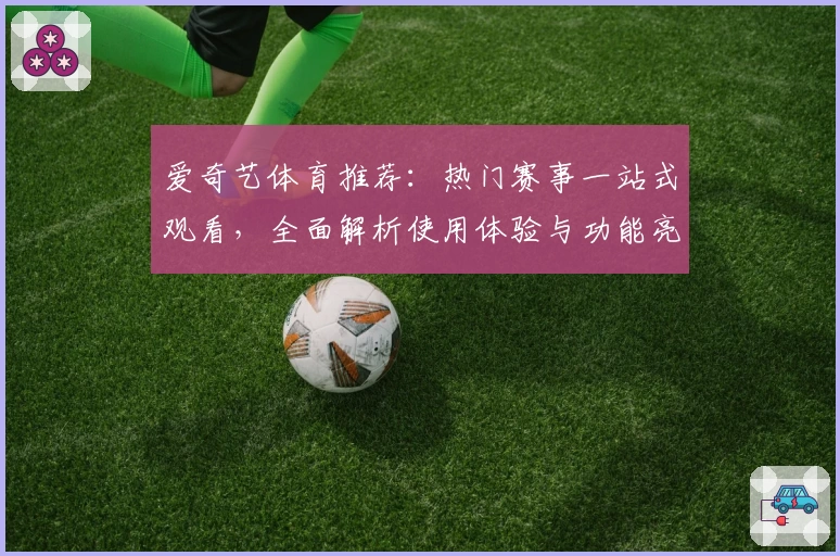 爱奇艺体育推荐：热门赛事一站式观看，全面解析使用体验与功能亮点
