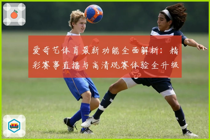 爱奇艺体育最新功能全面解析：精彩赛事直播与高清观赛体验全升级