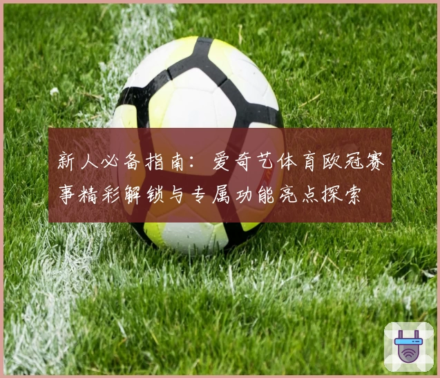 新人必备指南：爱奇艺体育欧冠赛事精彩解锁与专属功能亮点探索