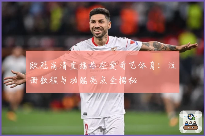 欧冠高清直播尽在爱奇艺体育：注册教程与功能亮点全揭秘